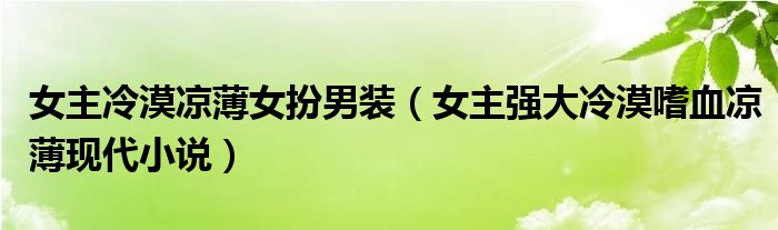 女主冷漠涼薄女扮男裝（女主強(qiáng)大冷漠嗜血涼薄現(xiàn)代小說）
