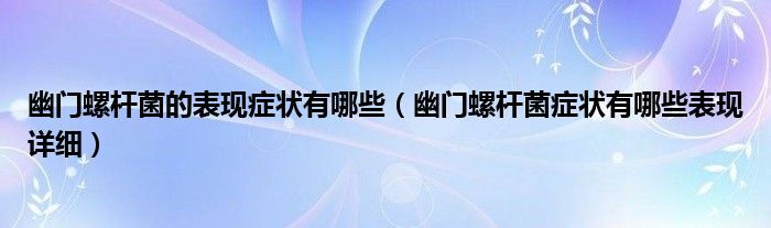 幽門螺桿菌的表現(xiàn)癥狀有哪些（幽門螺桿菌癥狀有哪些表現(xiàn)詳細(xì)）