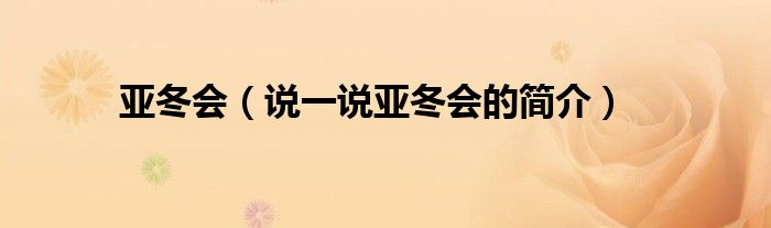 亞冬會(huì)（說(shuō)一說(shuō)亞冬會(huì)的簡(jiǎn)介）