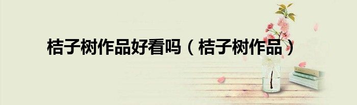 桔子樹(shù)作品好看嗎（桔子樹(shù)作品）