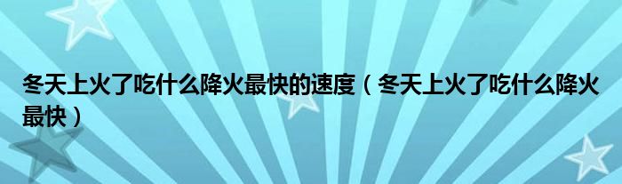 冬天上火了吃什么降火最快的速度（冬天上火了吃什么降火最快）