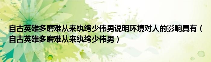 自古英雄多磨難從來紈绔少偉男說明環(huán)境對人的影響具有（自古英雄多磨難從來紈绔少偉男）