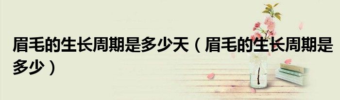 眉毛的生長(zhǎng)周期是多少天（眉毛的生長(zhǎng)周期是多少）