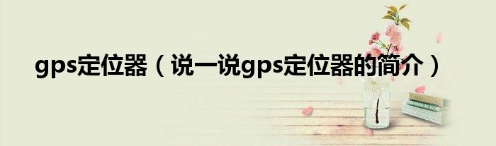 gps定位器（說一說gps定位器的簡介）