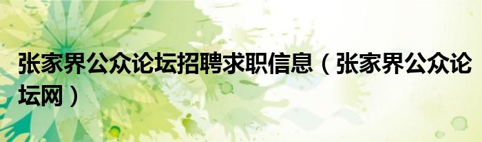 張家界公眾論壇招聘求職信息（張家界公眾論壇網(wǎng)）
