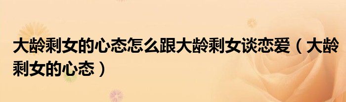大齡剩女的心態(tài)怎么跟大齡剩女談戀愛（大齡剩女的心態(tài)）