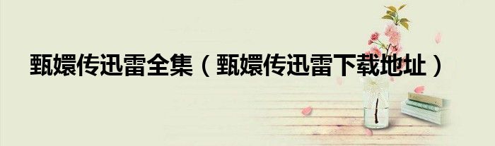 甄嬛傳迅雷全集（甄嬛傳迅雷下載地址）