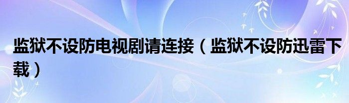監(jiān)獄不設(shè)防電視劇請連接（監(jiān)獄不設(shè)防迅雷下載）