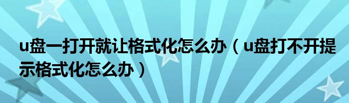 u盤一打開就讓格式化怎么辦（u盤打不開提示格式化怎么辦）