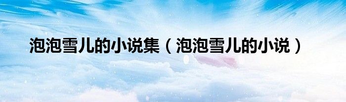 泡泡雪兒的小說集（泡泡雪兒的小說）