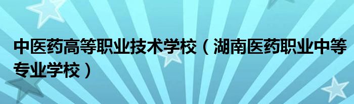 中醫(yī)藥高等職業(yè)技術(shù)學(xué)校（湖南醫(yī)藥職業(yè)中等專業(yè)學(xué)校）