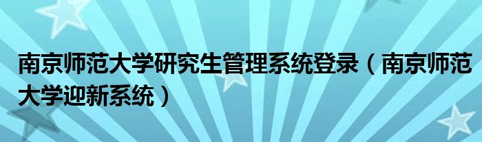 南京師范大學(xué)研究生管理系統(tǒng)登錄（南京師范大學(xué)迎新系統(tǒng)）
