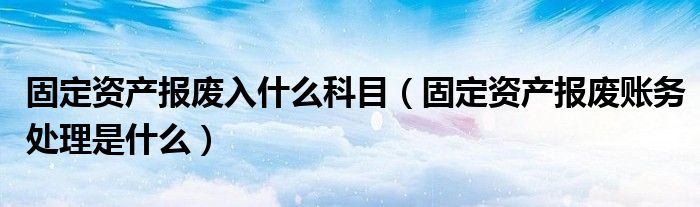 固定資產(chǎn)報(bào)廢入什么科目（固定資產(chǎn)報(bào)廢賬務(wù)處理是什么）