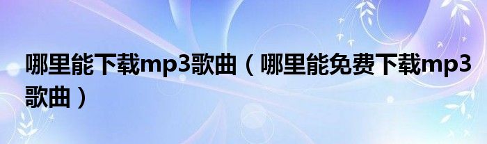 哪里能下載mp3歌曲（哪里能免費下載mp3歌曲）
