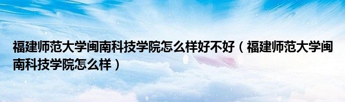 福建師范大學閩南科技學院怎么樣好不好（福建師范大學閩南科技學院怎么樣）