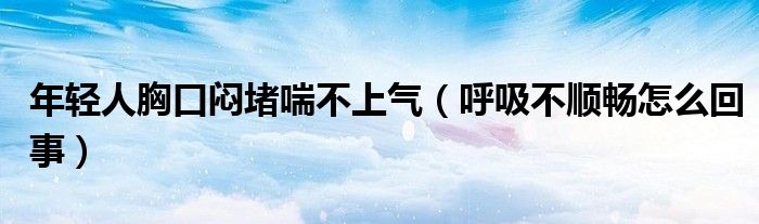 年輕人胸口悶堵喘不上氣（呼吸不順暢怎么回事）