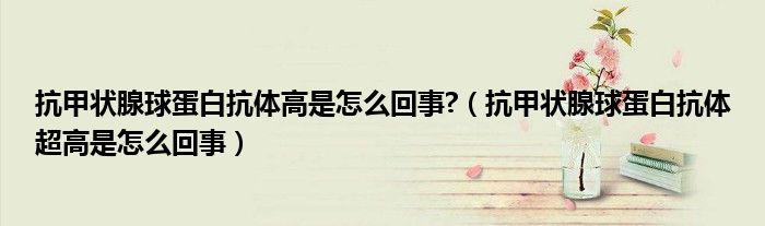 抗甲狀腺球蛋白抗體高是怎么回事?（抗甲狀腺球蛋白抗體超高是怎么回事）