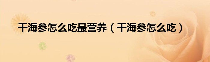 干海參怎么吃最營養(yǎng)（干海參怎么吃）