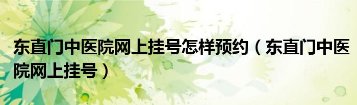 東直門(mén)中醫(yī)院網(wǎng)上掛號(hào)怎樣預(yù)約（東直門(mén)中醫(yī)院網(wǎng)上掛號(hào)）