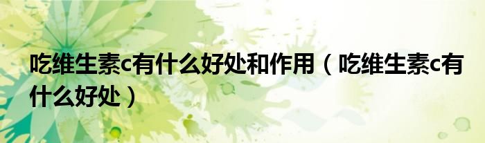 吃維生素c有什么好處和作用（吃維生素c有什么好處）