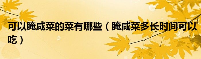 可以腌咸菜的菜有哪些（腌咸菜多長時間可以吃）