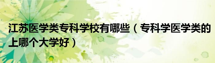 江蘇醫(yī)學(xué)類?？茖W(xué)校有哪些（?？茖W(xué)醫(yī)學(xué)類的上哪個(gè)大學(xué)好）