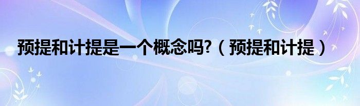預(yù)提和計(jì)提是一個(gè)概念嗎?（預(yù)提和計(jì)提）