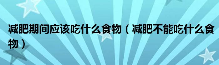 減肥期間應該吃什么食物（減肥不能吃什么食物）