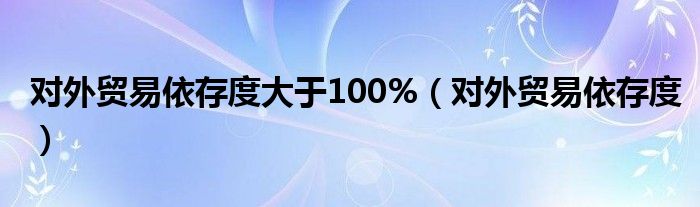 對外貿(mào)易依存度大于100%（對外貿(mào)易依存度）