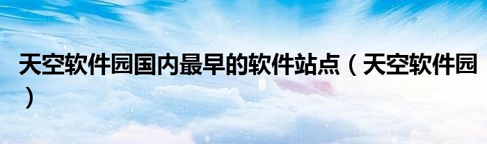 天空軟件園國(guó)內(nèi)最早的軟件站點(diǎn)（天空軟件園）