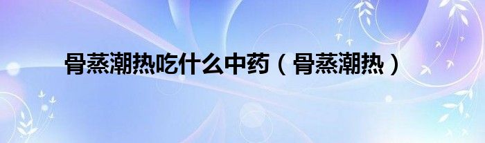 骨蒸潮熱吃什么中藥（骨蒸潮熱）