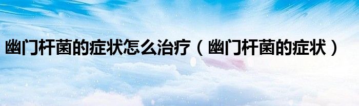 幽門桿菌的癥狀怎么治療（幽門桿菌的癥狀）