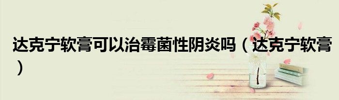 達(dá)克寧軟膏可以治霉菌性陰炎嗎（達(dá)克寧軟膏）