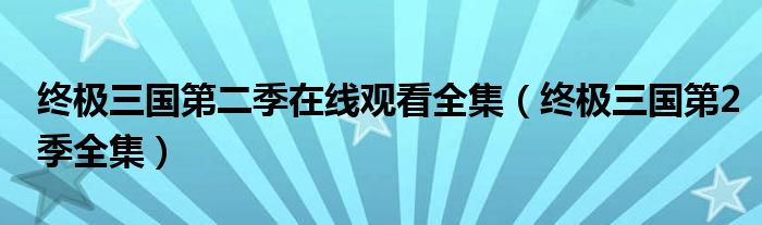 終極三國(guó)第二季在線(xiàn)觀看全集（終極三國(guó)第2季全集）