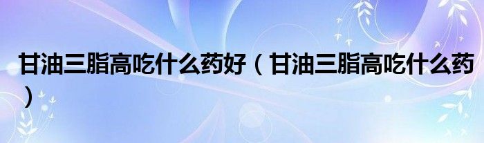 甘油三脂高吃什么藥好（甘油三脂高吃什么藥）