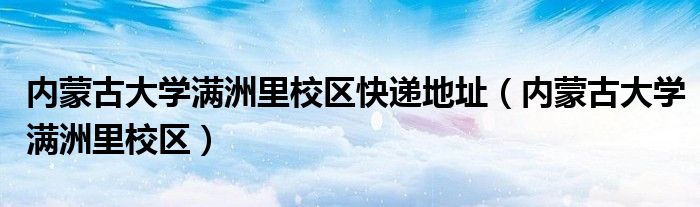 內(nèi)蒙古大學(xué)滿洲里校區(qū)快遞地址（內(nèi)蒙古大學(xué)滿洲里校區(qū)）