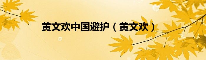 黃文歡中國(guó)避護(hù)（黃文歡）