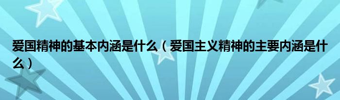 愛國(guó)精神的基本內(nèi)涵是什么（愛國(guó)主義精神的主要內(nèi)涵是什么）