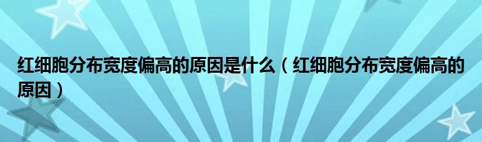 紅細(xì)胞分布寬度偏高的原因是什么（紅細(xì)胞分布寬度偏高的原因）
