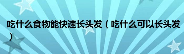 吃什么食物能快速長(zhǎng)頭發(fā)（吃什么可以長(zhǎng)頭發(fā)）
