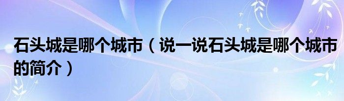 石頭城是哪個(gè)城市（說(shuō)一說(shuō)石頭城是哪個(gè)城市的簡(jiǎn)介）