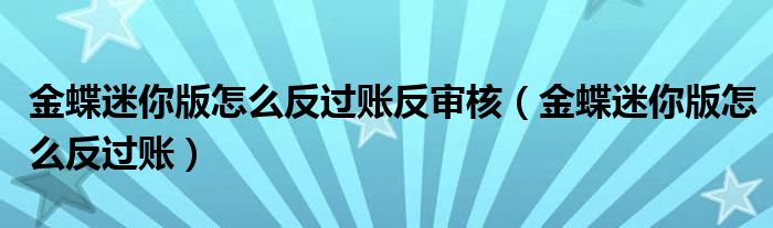 金蝶迷你版怎么反過賬反審核（金蝶迷你版怎么反過賬）