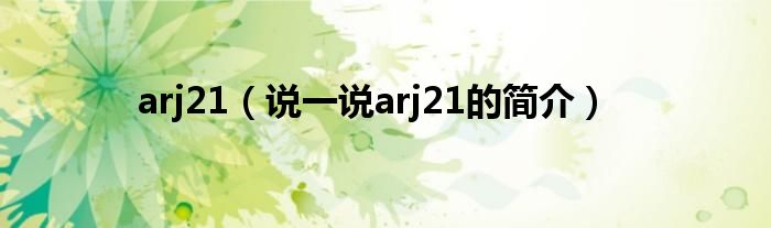 arj21（說(shuō)一說(shuō)arj21的簡(jiǎn)介）