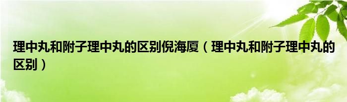 理中丸和附子理中丸的區(qū)別倪海廈（理中丸和附子理中丸的區(qū)別）