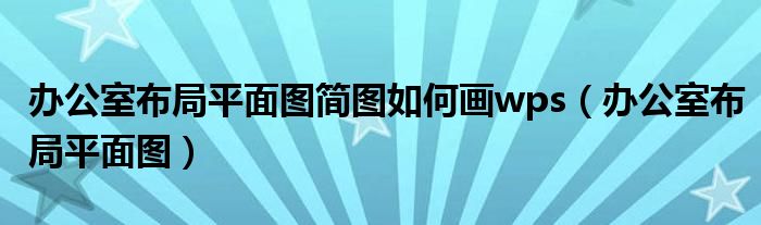 辦公室布局平面圖簡圖如何畫wps（辦公室布局平面圖）