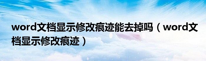 word文檔顯示修改痕跡能去掉嗎（word文檔顯示修改痕跡）