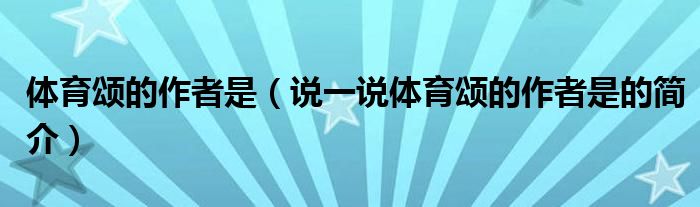體育頌的作者是（說一說體育頌的作者是的簡介）