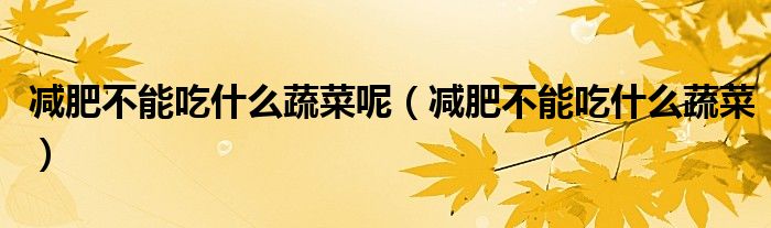減肥不能吃什么蔬菜呢（減肥不能吃什么蔬菜）