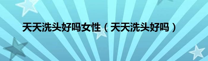 天天洗頭好嗎女性（天天洗頭好嗎）