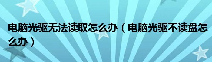電腦光驅(qū)無法讀取怎么辦（電腦光驅(qū)不讀盤怎么辦）